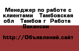 Менеджер по работе с клиентами - Тамбовская обл., Тамбов г. Работа » Вакансии   